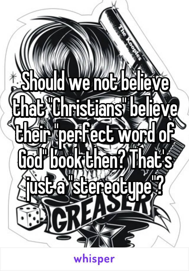 Should we not believe that "Christians" believe their "perfect word of God" book then? That's just a "stereotype"?