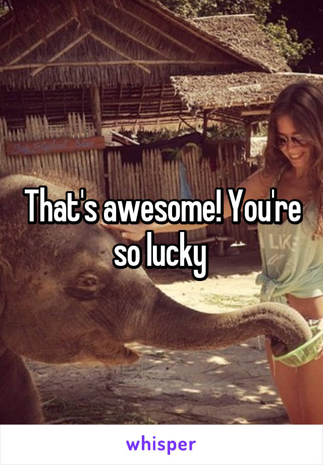 That's awesome! You're so lucky 