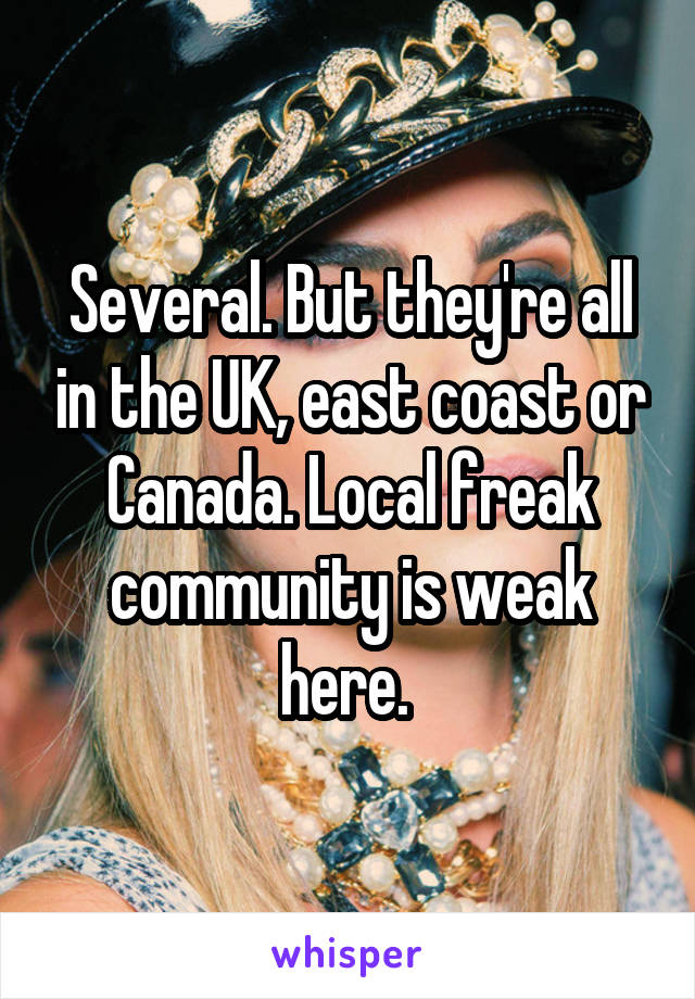 Several. But they're all in the UK, east coast or Canada. Local freak community is weak here. 