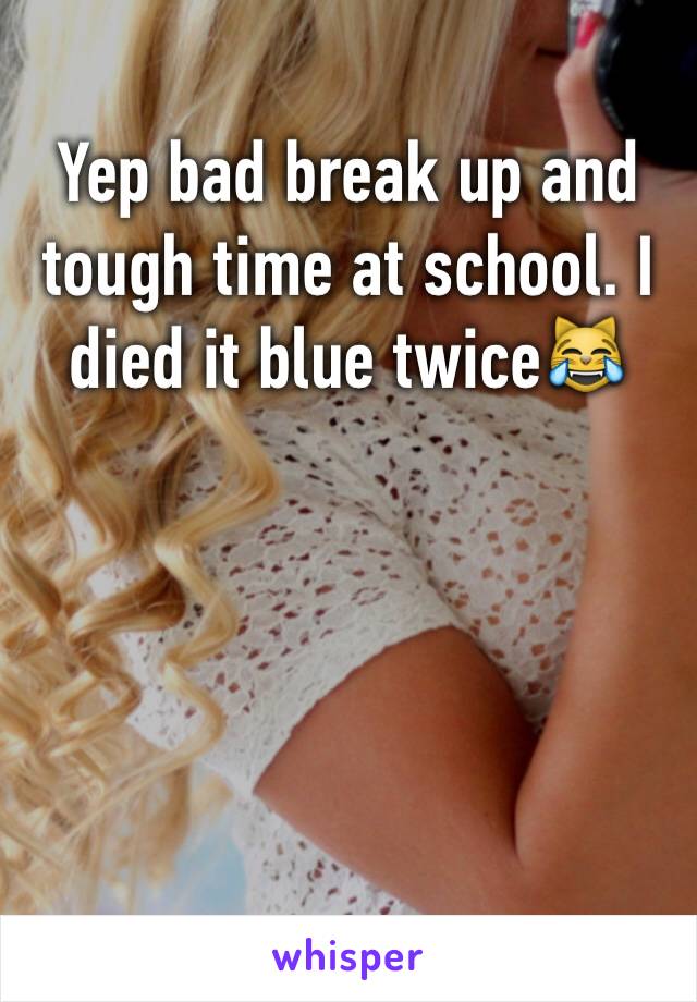 Yep bad break up and tough time at school. I died it blue twice😹