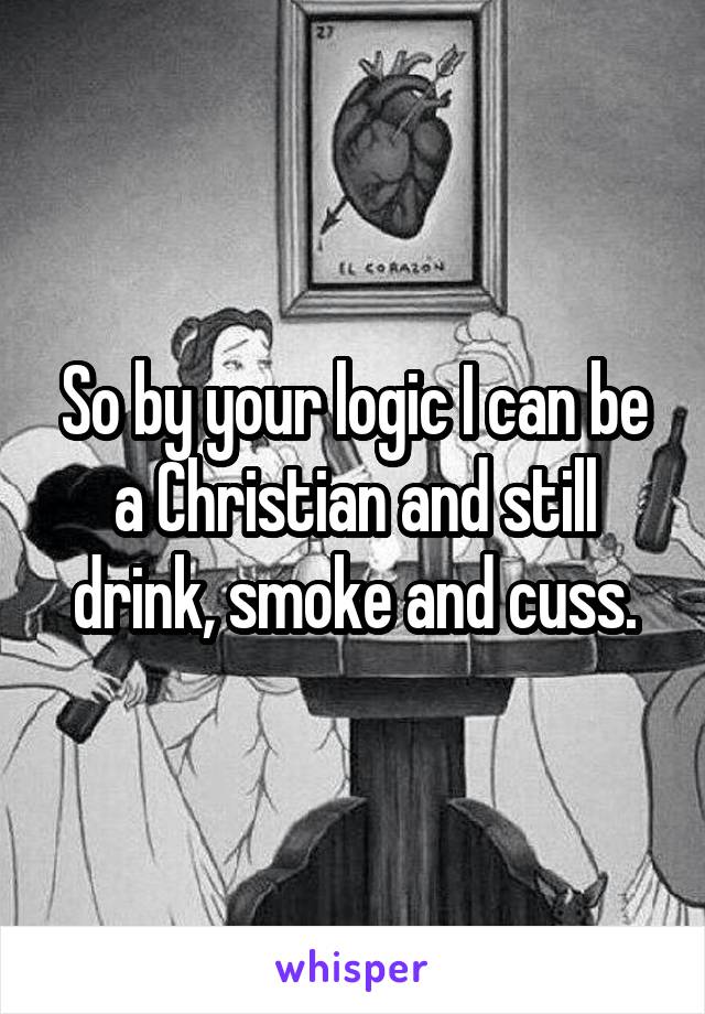 So by your logic I can be a Christian and still drink, smoke and cuss.