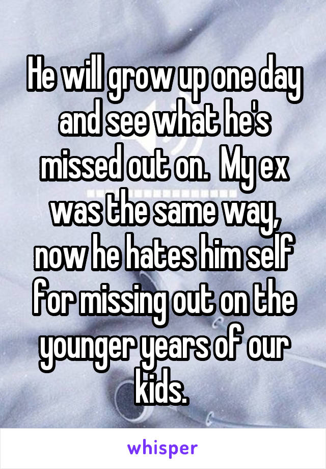 He will grow up one day and see what he's missed out on.  My ex was the same way, now he hates him self for missing out on the younger years of our kids. 