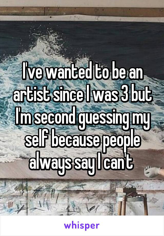 I've wanted to be an artist since I was 3 but I'm second guessing my self because people always say I can't 