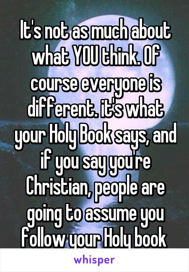 It's not as much about what YOU think. Of course everyone is different. it's what your Holy Book says, and if you say you're Christian, people are going to assume you follow your Holy book 