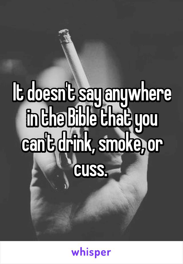 It doesn't say anywhere in the Bible that you can't drink, smoke, or cuss. 