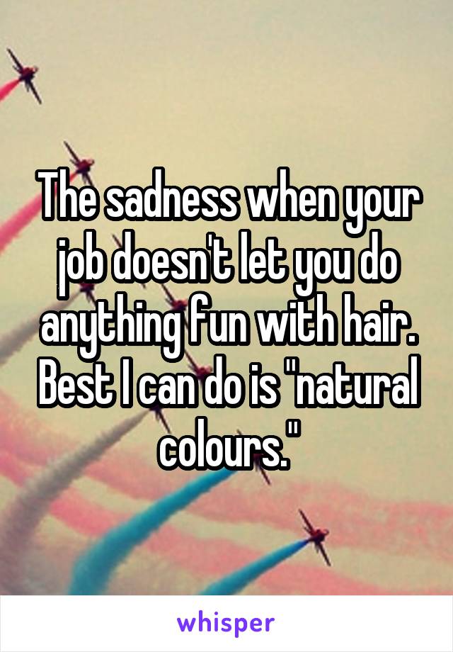 The sadness when your job doesn't let you do anything fun with hair. Best I can do is "natural colours."