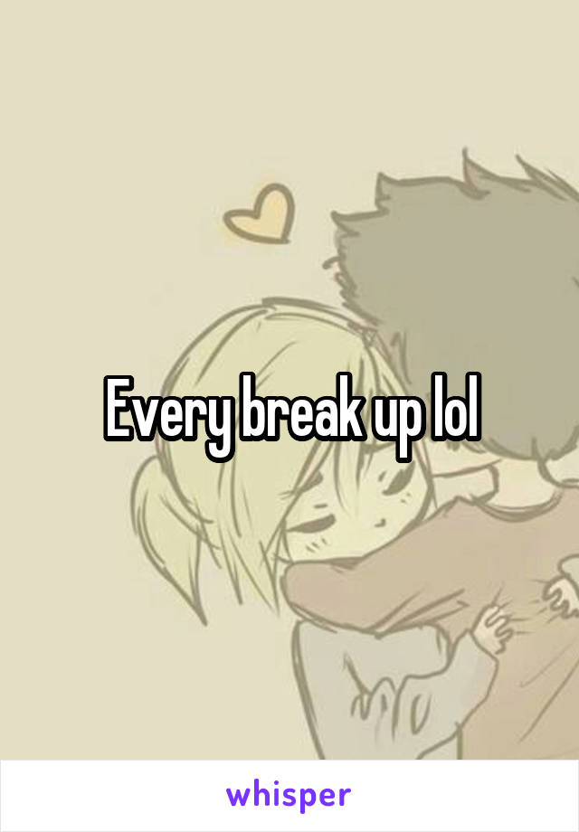 Every break up lol