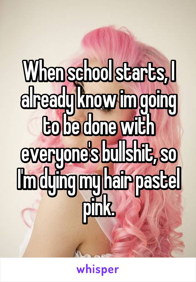 When school starts, I already know im going to be done with everyone's bullshit, so I'm dying my hair pastel pink.