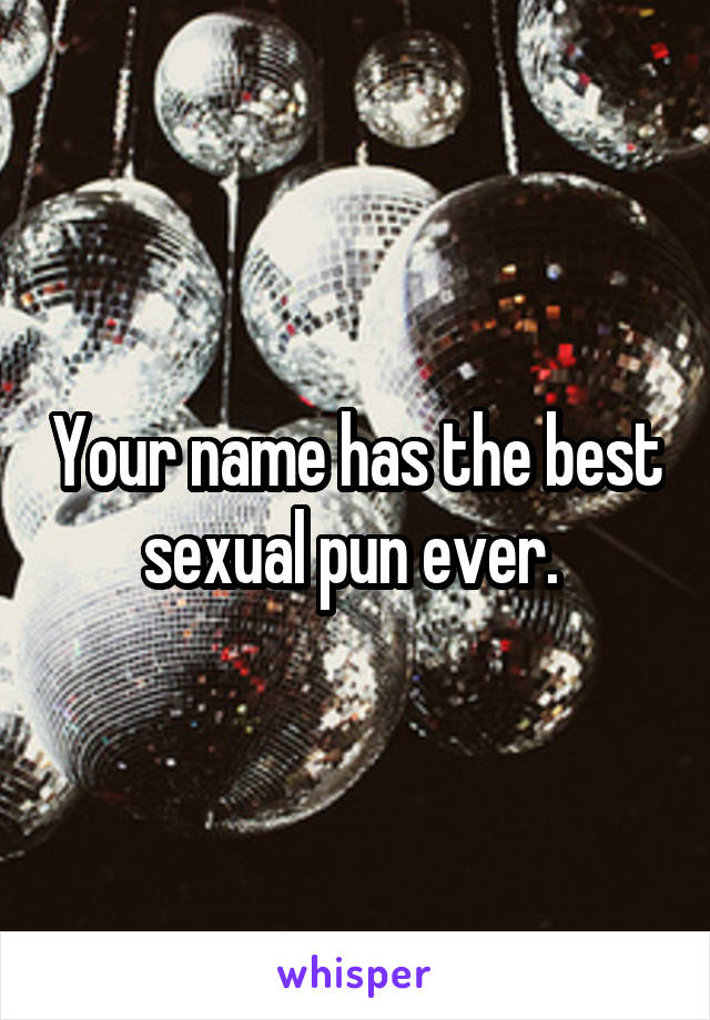 Your name has the best sexual pun ever. 