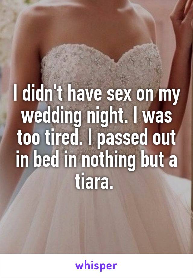I didn't have sex on my wedding night. I was too tired. I passed out in bed in nothing but a tiara. 