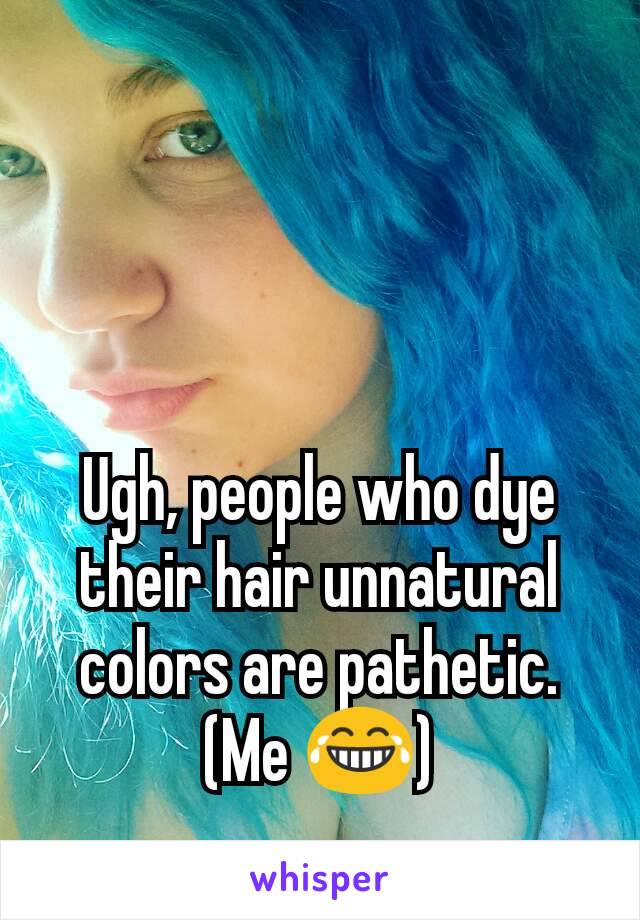 Ugh, people who dye their hair unnatural colors are pathetic. (Me 😂)