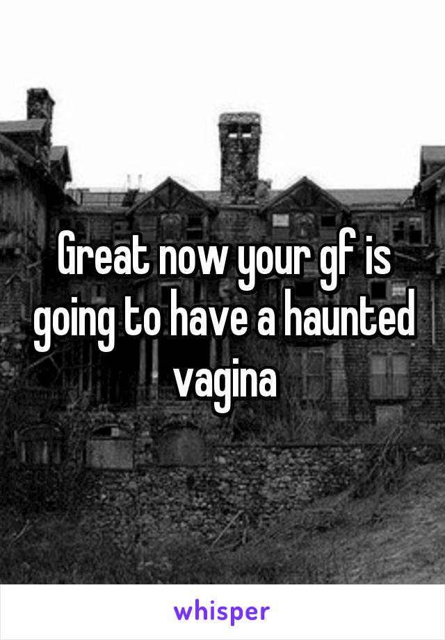 Great now your gf is going to have a haunted vagina