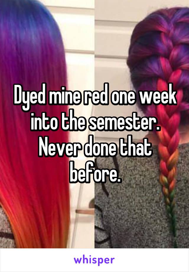 Dyed mine red one week into the semester. Never done that before.