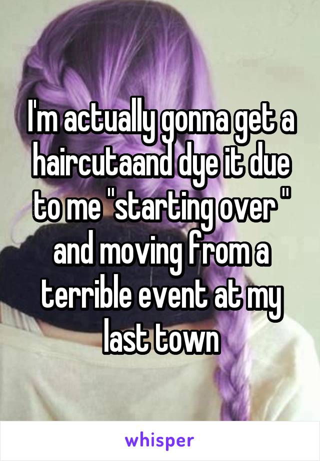 I'm actually gonna get a haircutaand dye it due to me "starting over " and moving from a terrible event at my last town