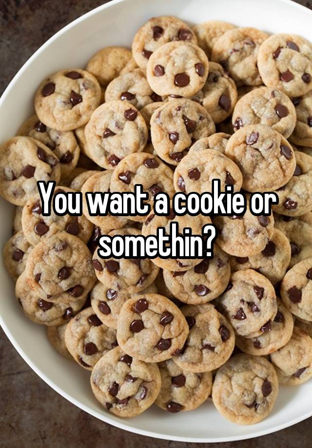 You want a cookie or somethin?