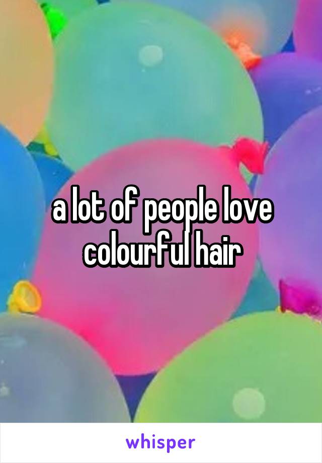 a lot of people love colourful hair