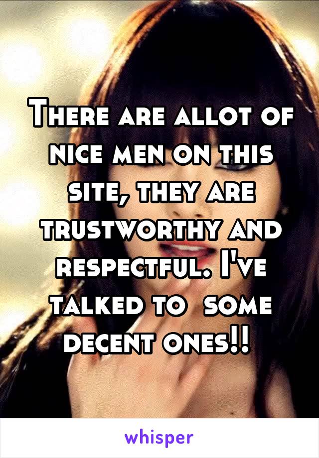 There are allot of nice men on this site, they are trustworthy and respectful. I've talked to  some decent ones!! 