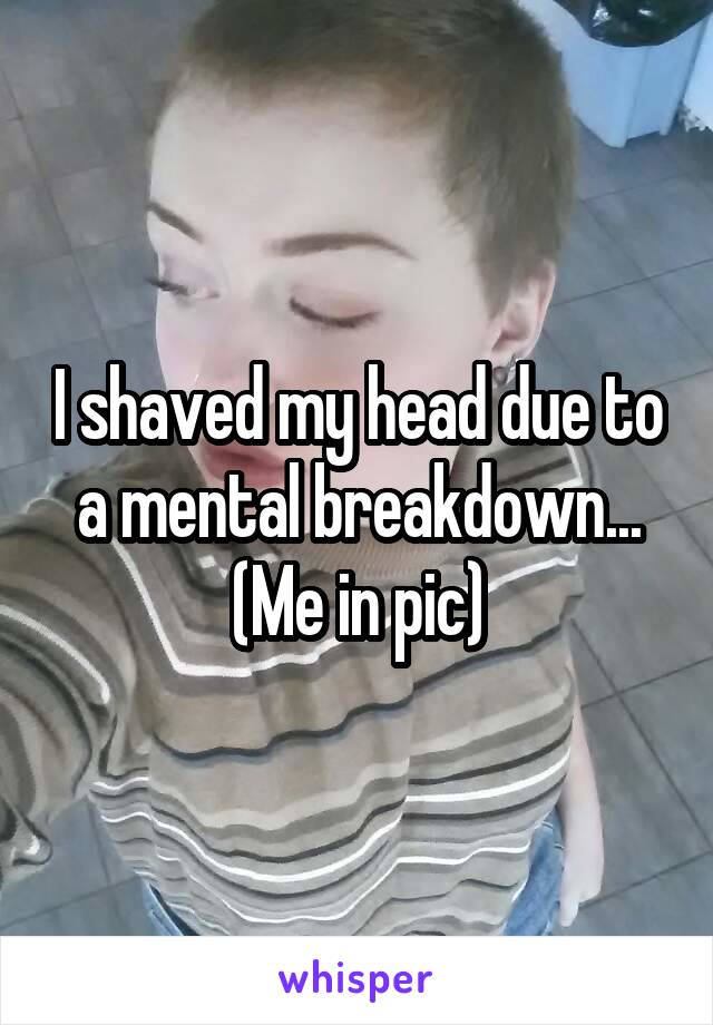 I shaved my head due to a mental breakdown... (Me in pic)