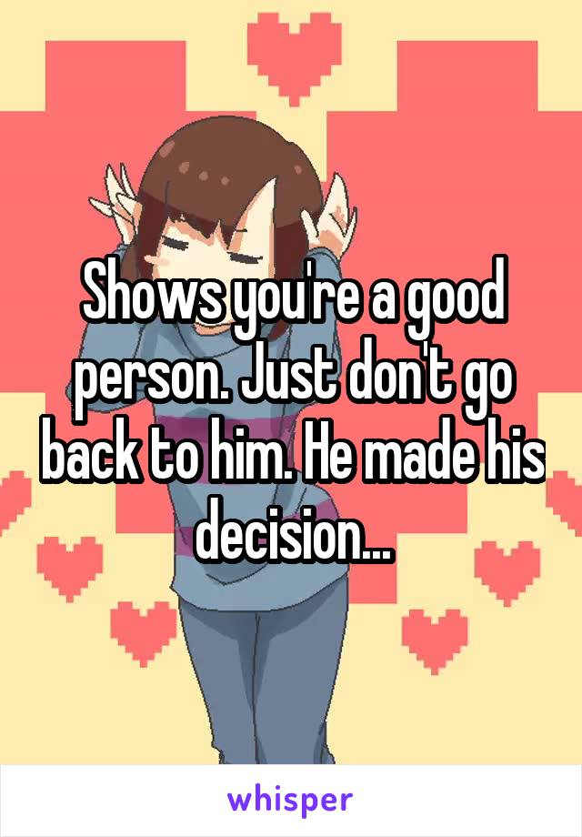 Shows you're a good person. Just don't go back to him. He made his decision...