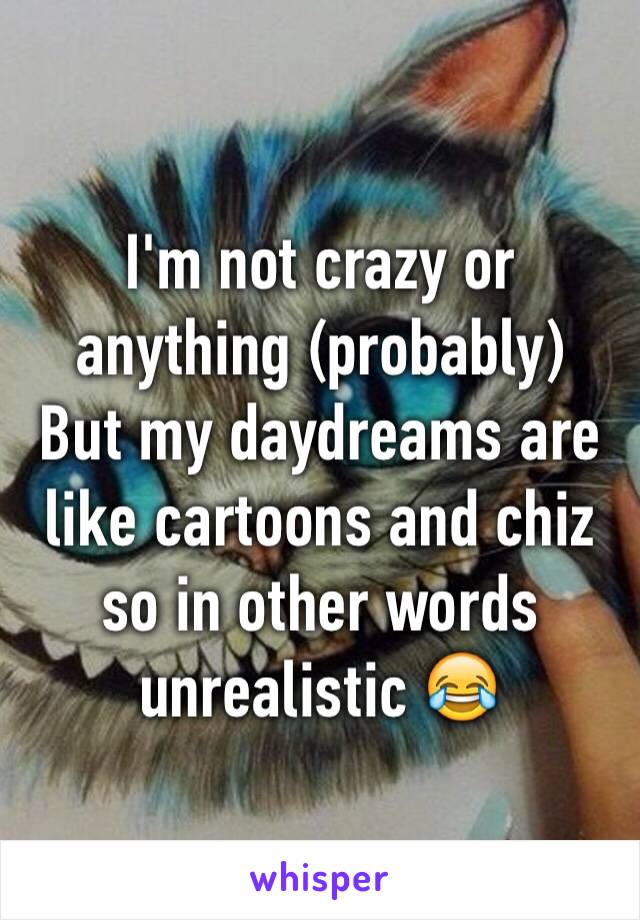 I'm not crazy or anything (probably)
But my daydreams are like cartoons and chiz so in other words unrealistic 😂