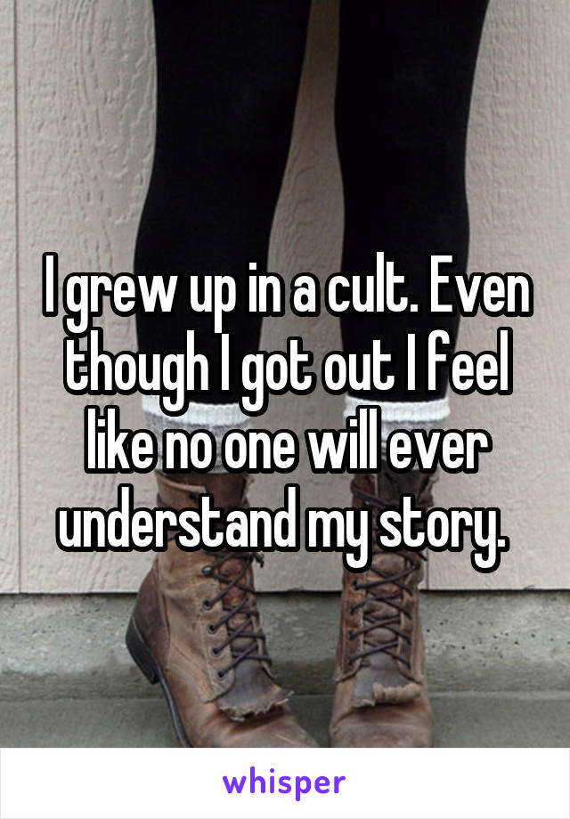 I grew up in a cult. Even though I got out I feel like no one will ever understand my story. 