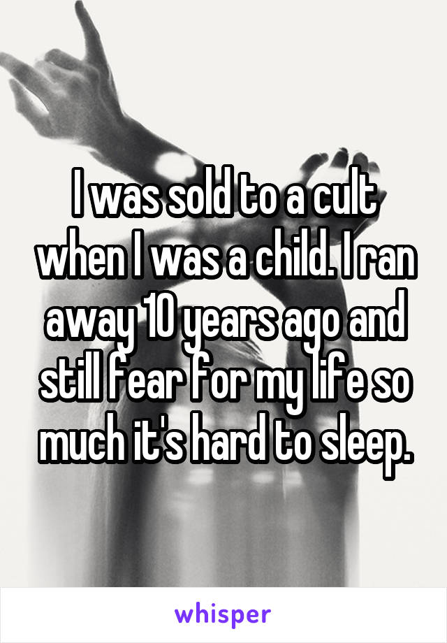 I was sold to a cult when I was a child. I ran away 10 years ago and still fear for my life so much it's hard to sleep.