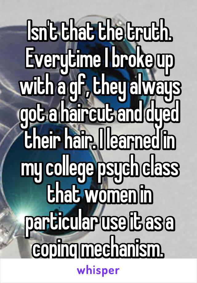 Isn't that the truth. Everytime I broke up with a gf, they always got a haircut and dyed their hair. I learned in my college psych class that women in particular use it as a coping mechanism. 