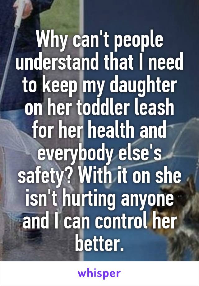 Why can't people understand that I need to keep my daughter on her toddler leash for her health and everybody else's safety? With it on she isn't hurting anyone and I can control her better.