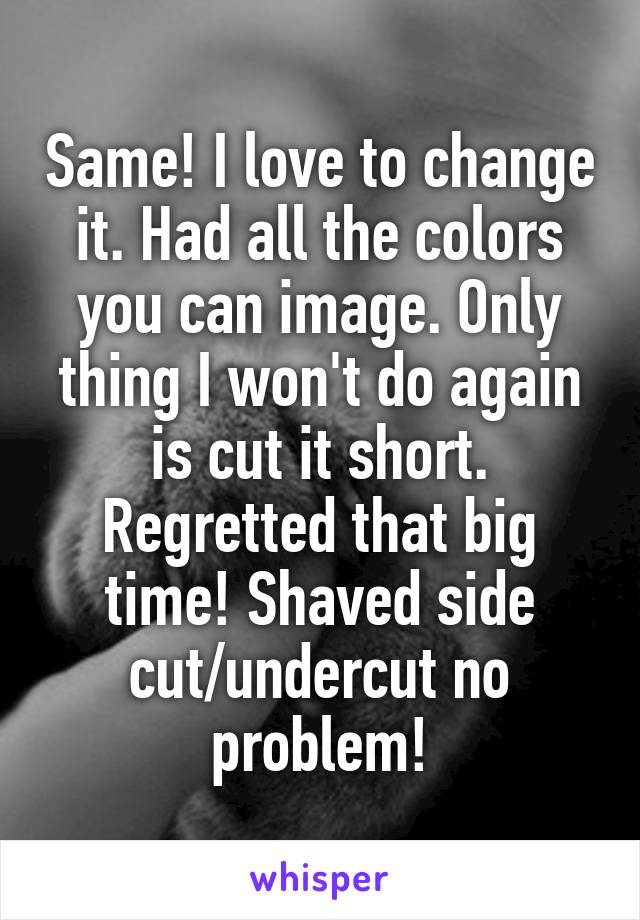 Same! I love to change it. Had all the colors you can image. Only thing I won't do again is cut it short. Regretted that big time! Shaved side cut/undercut no problem!