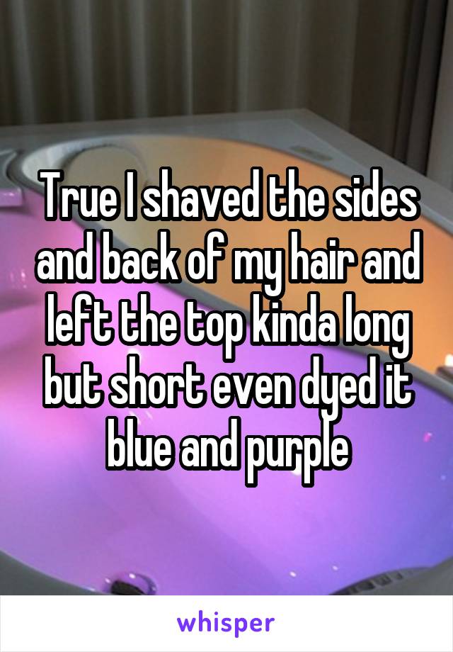 True I shaved the sides and back of my hair and left the top kinda long but short even dyed it blue and purple