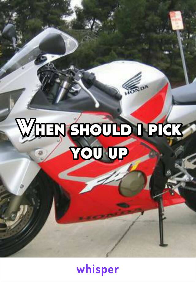 When should i pick you up