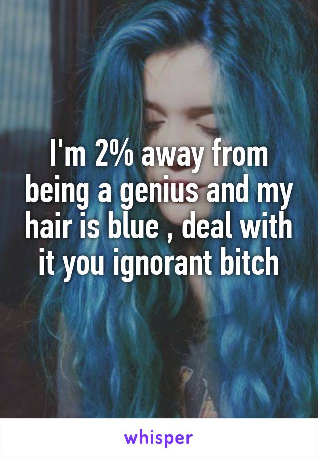 I'm 2% away from being a genius and my hair is blue , deal with it you ignorant bitch
