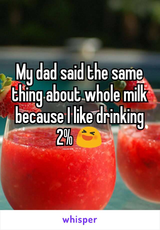 My dad said the same thing about whole milk because I like drinking 2% 😆

