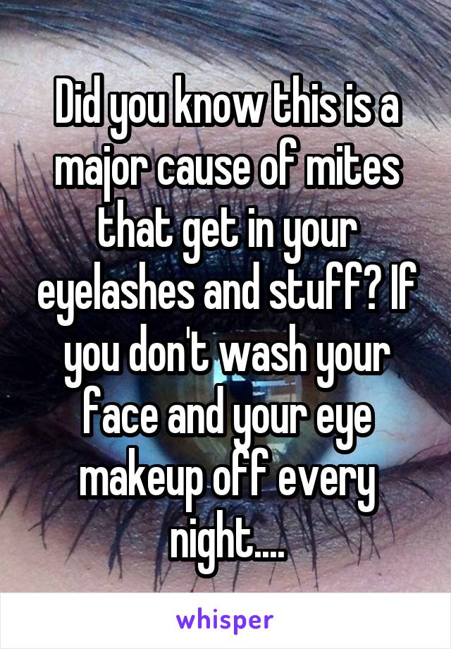 Did you know this is a major cause of mites that get in your eyelashes and stuff? If you don't wash your face and your eye makeup off every night....