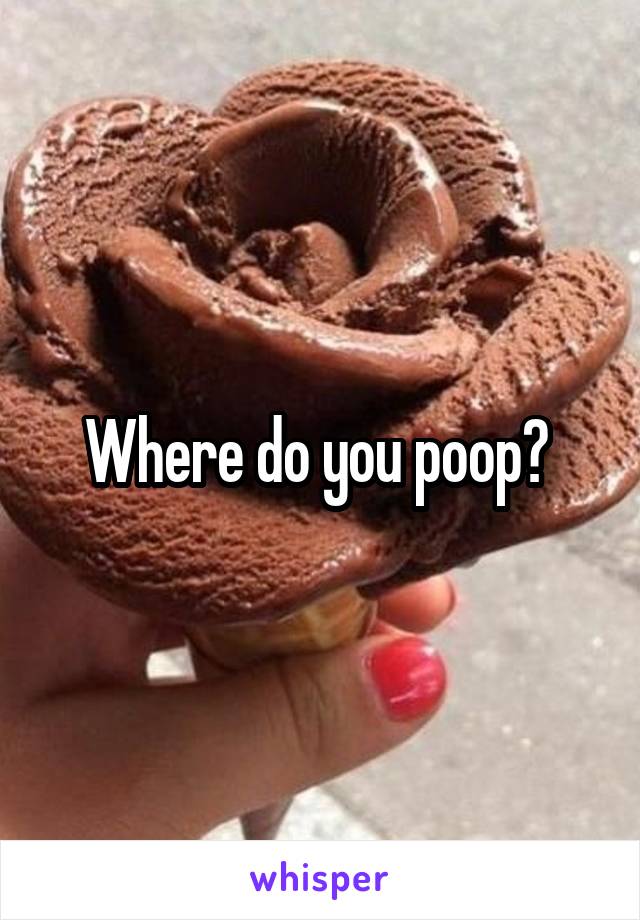 Where do you poop? 