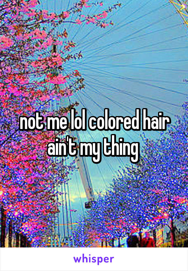 not me lol colored hair ain't my thing 