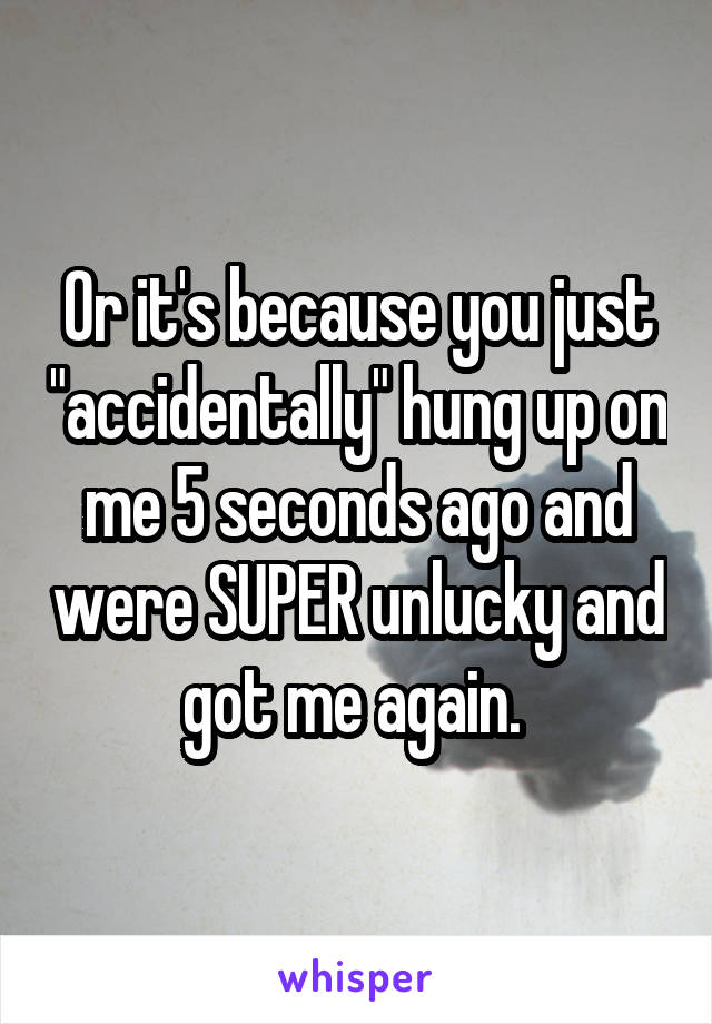 Or it's because you just "accidentally" hung up on me 5 seconds ago and were SUPER unlucky and got me again. 