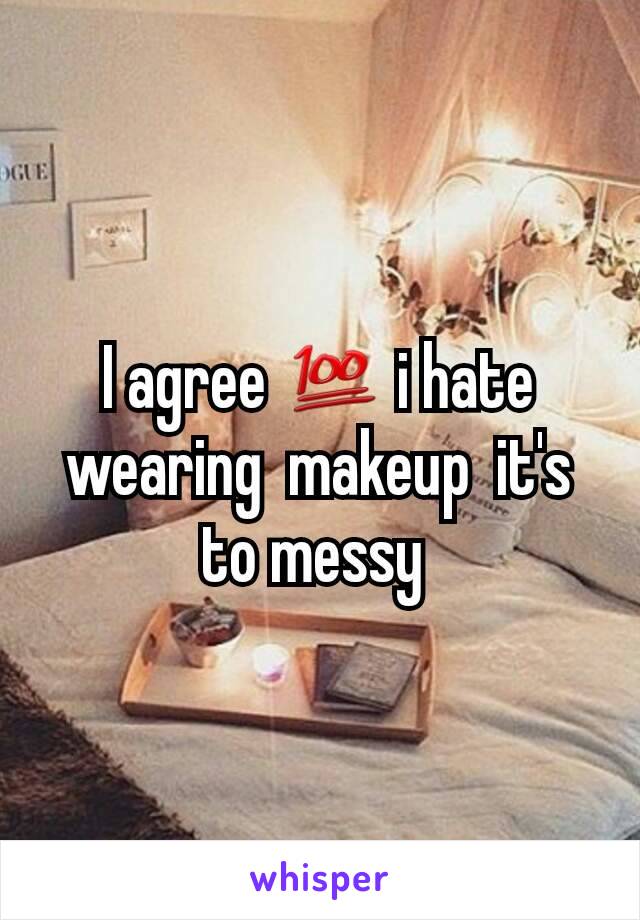 I agree 💯 i hate wearing  makeup  it's to messy 