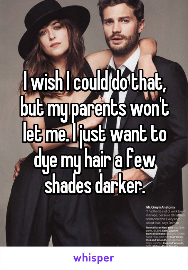 I wish I could do that, but my parents won't let me. I just want to dye my hair a few shades darker.