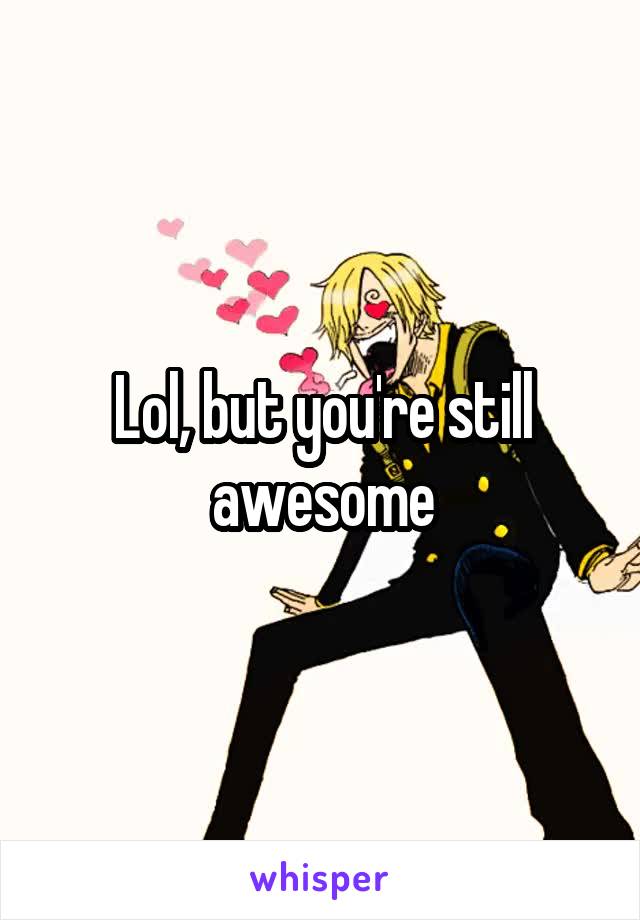 Lol, but you're still awesome