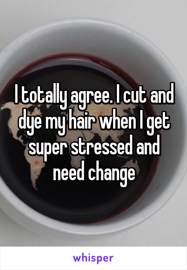 I totally agree. I cut and dye my hair when I get super stressed and need change