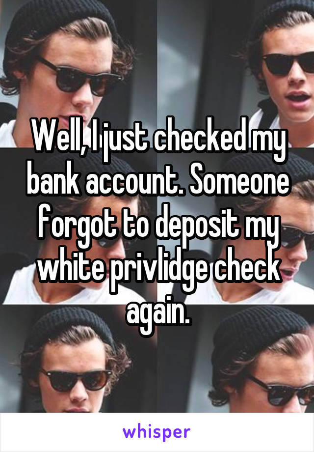 Well, I just checked my bank account. Someone forgot to deposit my white privlidge check again.