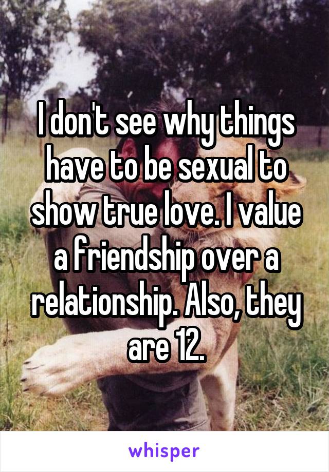 I don't see why things have to be sexual to show true love. I value a friendship over a relationship. Also, they are 12.