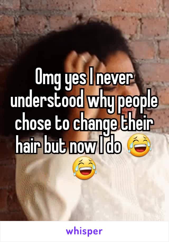 Omg yes I never understood why people chose to change their hair but now I do 😂😂