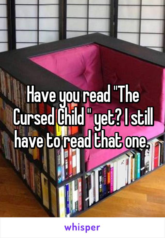 Have you read "The Cursed Child " yet? I still have to read that one. 