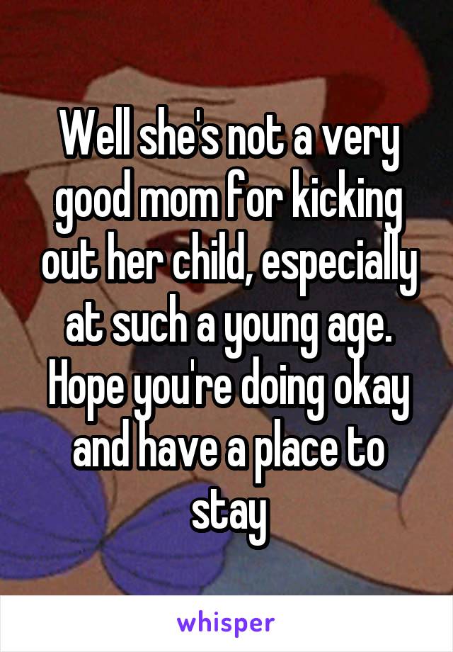 Well she's not a very good mom for kicking out her child, especially at such a young age. Hope you're doing okay and have a place to stay