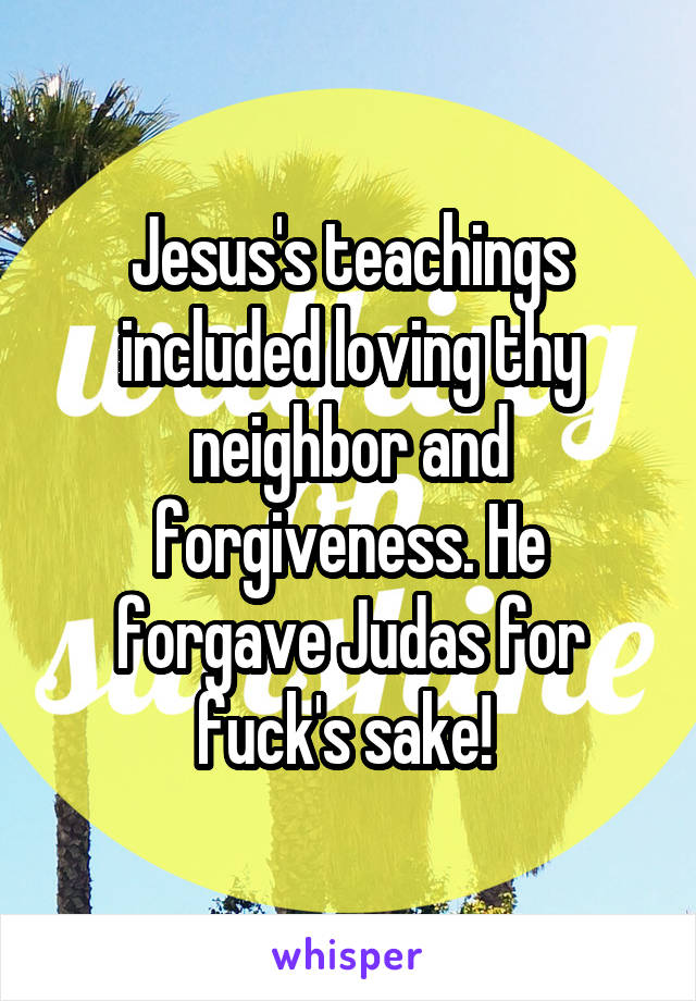 Jesus's teachings included loving thy neighbor and forgiveness. He forgave Judas for fuck's sake! 