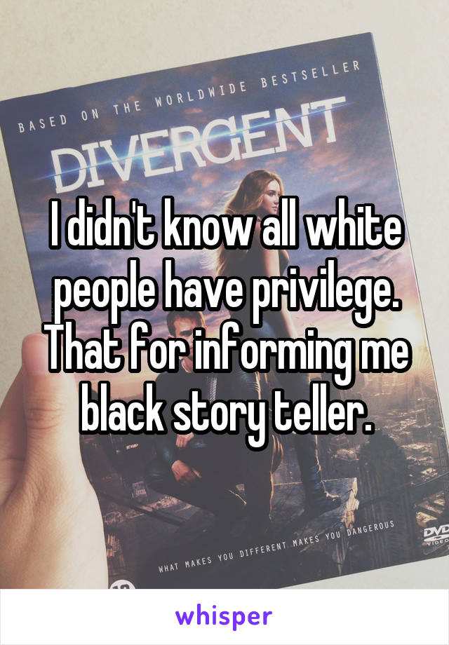 I didn't know all white people have privilege. That for informing me black story teller.