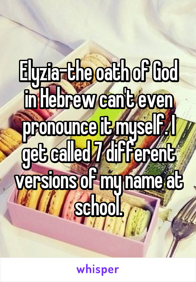 Elyzia-the oath of God in Hebrew can't even pronounce it myself. I get called 7 different versions of my name at school.