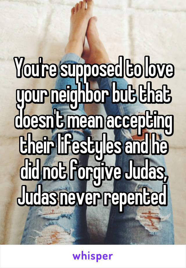 You're supposed to love your neighbor but that doesn't mean accepting their lifestyles and he did not forgive Judas, Judas never repented 